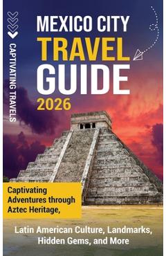Coperta cărții 'Mexico City Travel Guide: Captivating Adventures through Aztec Heritage, Latin American Culture, Landmarks, Hidden'