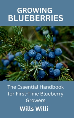 Growing Blueberries: The Essential Handbook for First-Time Blueberry Growers - Wills Willi