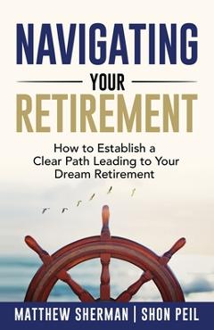 Coperta cărții 'Navigating Your Retirement: How to Establish a Clear Path Leading to Your Dream Retirement - Matthew Sherman'
