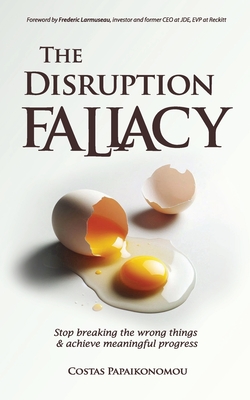 Coperta cărții 'The Disruption Fallacy: Stop Breaking The Wrong Things And Achieve Meaningful Progress - Costas Papaikonomou'