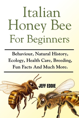 Italian Honey Bee for Beginners: Behaviour, Natural History, Ecology, Health Care, Breeding, Fun Facts And Much More. - Jeff Eddie