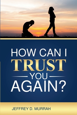 How Can I Trust You Again? A Step-by-Step Guide to Rebuilding Trust After Infidelity - Jeffrey D. Murrah