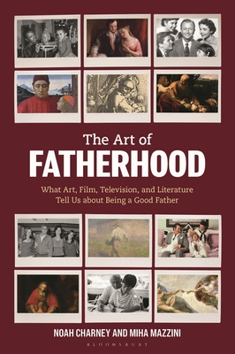 The Art of Fatherhood: What Art, Film, Television, and Literature Tell Us about Being a Good Father - Noah Charney