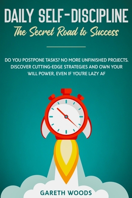 Daily Self-Discipline: The Secret Road to Success: Do You Postpone Tasks? No More Unfinished Projects. Discover Cutting-Edge Strategies and O - Gareth Woods