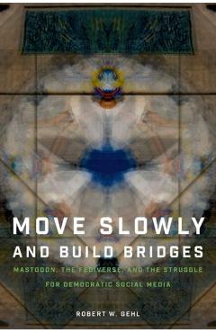 Move Slowly and Build Bridges: Mastodon, the Fediverse, and the Struggle for Democratic Social Media - Robert W. Gehl