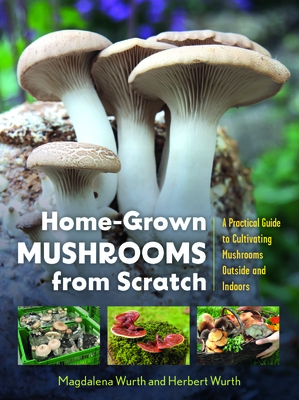 Home-Grown Mushrooms from Scratch: A Practical Guide to Cultivating Mushrooms Outside and Indoors - Magdalena Wurth
