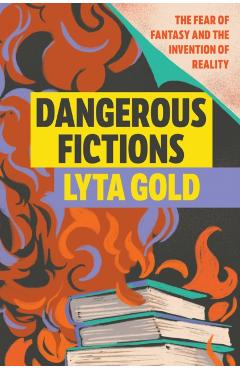 Dangerous Fictions: The Fear of Fantasy and the Invention of Reality - Lyta Gold
