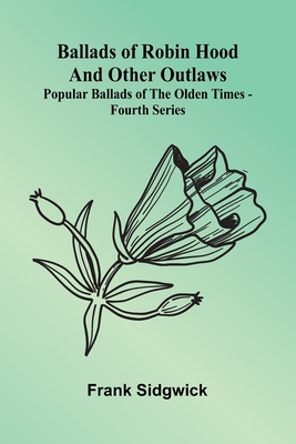 Ballads of Robin Hood and other Outlaws; Popular Ballads of the Olden Times - Fourth Series - Frank Sidgwick