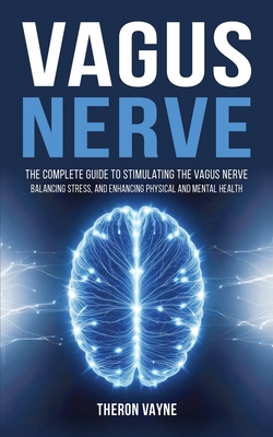 Vagus Nerve: The Complete Guide to Stimulating the Vagus Nerve, Balancing Stress, and Enhancing Physical and Mental Health - Theron Vayne