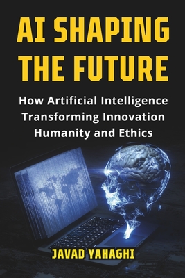 AI Shaping the Future: How Artificial Intelligence Is Transforming Innovation, Humanity and Ethics - Javad Yahaghi