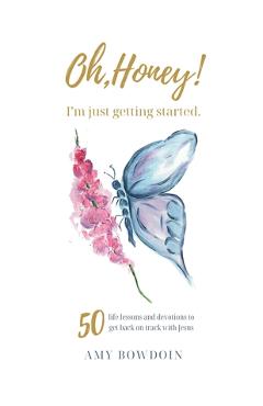 Poza produsului Oh, Honey! I'm Just Getting Started: 50 life lessons and devotions to get back on track with Jesus - Amy Bowdoin