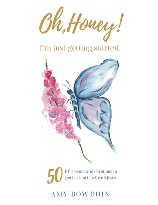 Oh, Honey! I'm Just Getting Started: 50 life lessons and devotions to get back on track with Jesus - Amy Bowdoin