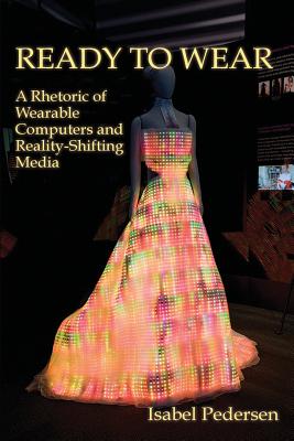 Ready to Wear: A Rhetoric of Wearable Computers and Reality-Shifting Media - Isabel Pedersen