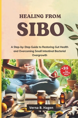 Healing from SIBO: A Step-by-Step Guide to Restoring Gut Health and Overcoming Small Intestinal Bacterial Overgrowth - Verna B. Hagen