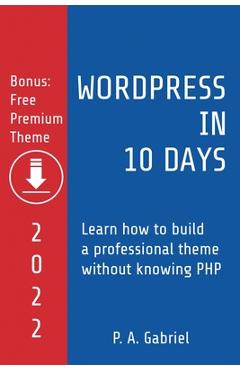 Coperta cărții 'WordPress in 10 Days - 2022 Edition: Learn How to Build a Professional Theme without Knowing PHP - P. A. Gabriel'