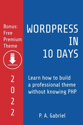 Coperta cărții 'WordPress in 10 Days - 2022 Edition: Learn How to Build a Professional Theme without Knowing PHP - P. A. Gabriel'