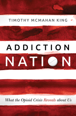 Addiction Nation: What the Opioid Crisis Reveals about Us - Timothy Mcmahan King