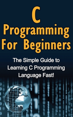 C Programming For Beginners: The Simple Guide to Learning C Programming Language Fast! - Tim Warren
