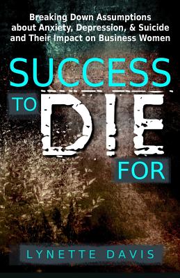 Success to Die For: Breaking Down Assumptions about Anxiety, Depression, & Suicide and Their Impact on Business Women - Lynette Davis