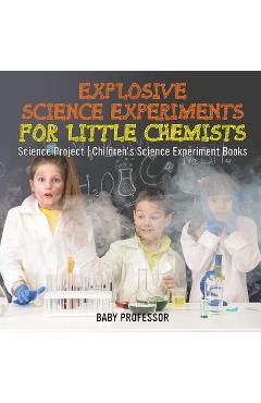 Coperta cărții 'Explosive Science Experiments for Little Chemists - Science Project Children's Science Experiment Books -'