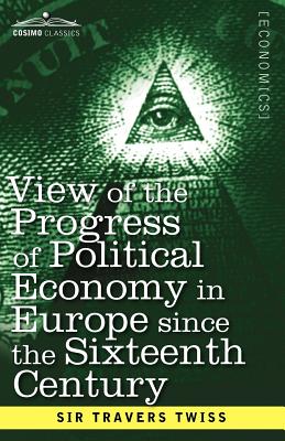 View of the Progress of Political Economy in Europe Since the Sixteenth Century: A Course of Lectures - Travers Twiss