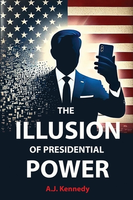 The Illusion of Presidential Power: How America's Focus on Leadership is undermining its Empire - Aj Kennedy
