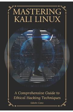 Coperta cărții 'Mastering Kali Linux: A Comprehensive Guide to Ethical Hacking Techniques - Edwin Cano'