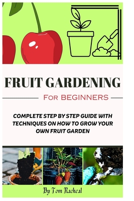 Fruit Gardening for Beginners: Complete Step by Step Guide with Techniques on How to Grow Your Own Fruit Garden - Tom Racheal