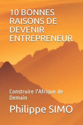 10 Bonnes Raisons de Devenir Entrepreneur: Construire l'Afrique de Demain - Philippe Simo