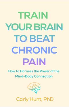 Poza produsului Train Your Brain to Beat Chronic Pain: How to Harness the Power of the Mind-Body Connection - Carly Hunt