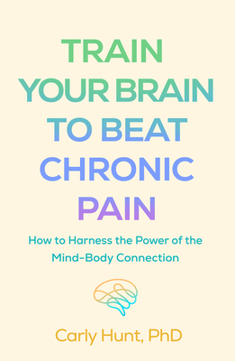 Train Your Brain to Beat Chronic Pain: How to Harness the Power of the Mind-Body Connection - Carly Hunt