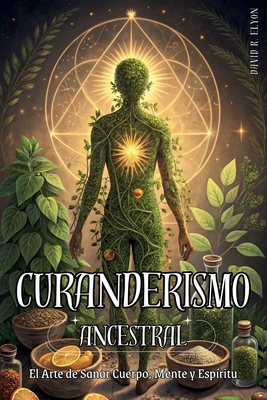 Curanderismo Ancestral: EL ARTE DE SANAR CUERPO, MENTE Y ESPÍRITU. Método práctico para sanar con hierbas, rituales y energía espiritual: Prácticas ho - David R. Elyon