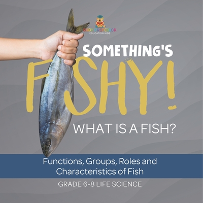 Something's Fishy! What is a Fish? Functions, Groups, Roles and Characteristics of Fish Grade 6-8 Life Science - 