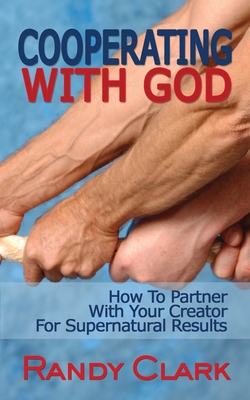 Cooperating With God: How To Partner With Your Creator For Supernatural Results - Randy Clark