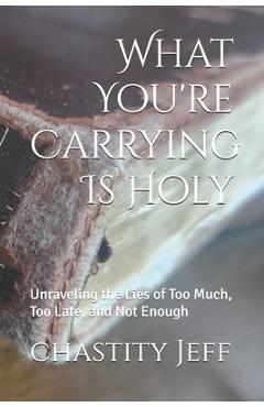 Coperta cărții 'What You're Carrying Is Holy: Unraveling the Lies of Too Much, Too Late, and Not Enough - Chastity Jeff'
