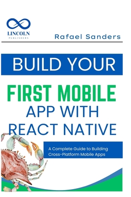 Build Your First Mobile App with React Native: A Complete Guide to Building Cross-Platform Mobile Apps - Rafael Sanders
