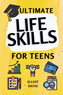 Ultimate Life Skills for Teens: Essentials for Real-World Success in Money, Cooking, Career, and So Much More- Build Skills and Confidence with Fun, E - Elliot Davis