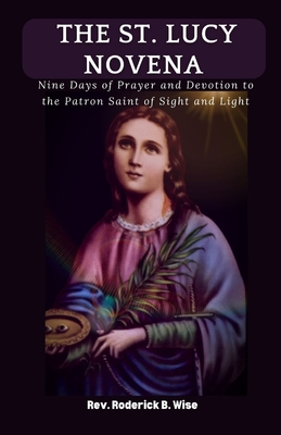 The St. Lucy Novena: Nine Days of Prayer and Devotion to the Patron Saint of Sight and Light - Roderick B. Wise