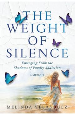 Coperta cărții 'The Weight of Silence: Emerging From the Shadows of Family Addiction - Melinda Velasquez'
