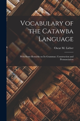 Vocabulary of the Catawba Language: With Some Remarks on its Grammar, Construction and Pronunciation - Lieber Oscar M. (oscar Montgomery)