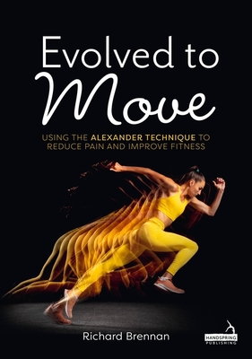 Evolved to Move: Using the Alexander Technique to Reduce Pain and Improve Fitness - Richard Brennan
