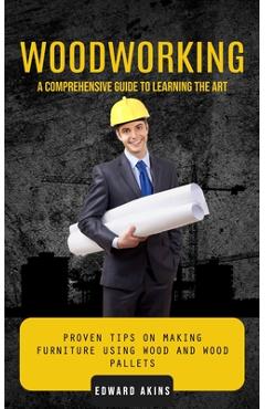 Coperta cărții 'Woodworking: A Comprehensive Guide to Learning the Art (Proven Tips on Making Furniture Using Wood and Wood Pallets) -'