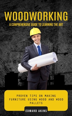 Coperta cărții 'Woodworking: A Comprehensive Guide to Learning the Art (Proven Tips on Making Furniture Using Wood and Wood Pallets) -'