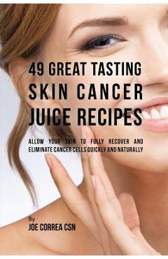 Coperta cărții '49 Great Tasting Skin Cancer Juice Recipes: Allow Your Skin to Fully Recover and Eliminate Cancer Cells Quickly and'
