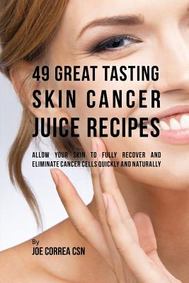 Coperta cărții '49 Great Tasting Skin Cancer Juice Recipes: Allow Your Skin to Fully Recover and Eliminate Cancer Cells Quickly and'