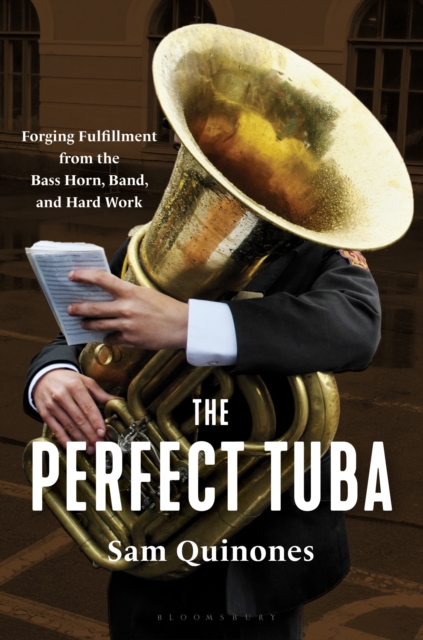 The Perfect Tuba: Forging Fulfillment from the Bass Horn, Band, and Hard Work - Sam Quinones