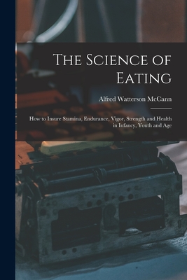The Science of Eating: How to Insure Stamina, Endurance, Vigor, Strength and Health in Infancy, Youth and Age - Alfred Watterson 1879-1931 Mccann