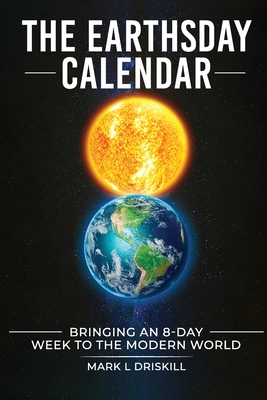 The Earthsday Calendar: Bringing An 8-Day Week To The Modern World - Mark L. Driskill