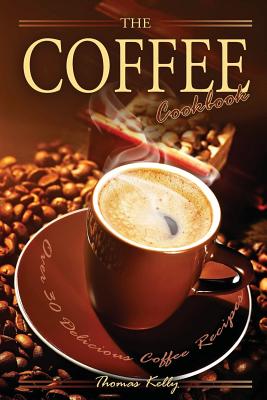 The Coffee Cookbook: Over 30 Delicious Coffee Recipes - Thomas Kelley