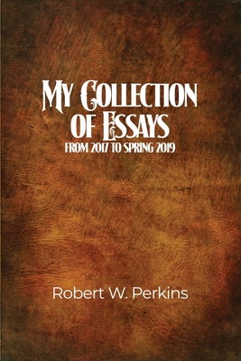 My Collection of Essays: From 2017 to Spring 2019 - Robert W. Perkins